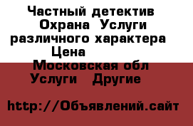 Частный детектив. Охрана. Услуги различного характера › Цена ­ 3 000 - Московская обл. Услуги » Другие   
